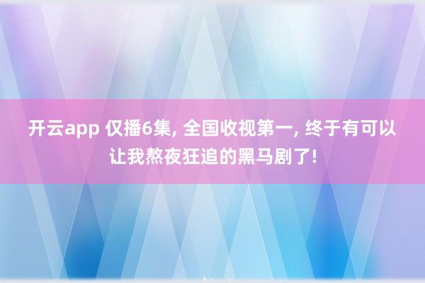 開云app 僅播6集, 全國收視第一, 終于有可以讓我熬夜狂追的黑馬劇了!