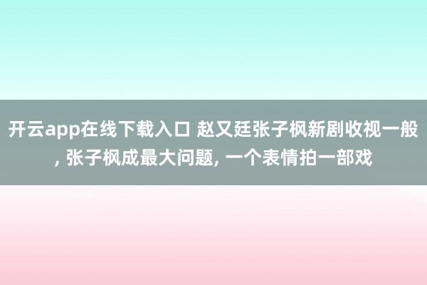 開云app在線下載入口 趙又廷張子楓新劇收視一般, 張子楓成最大問題, 一個表情拍一部戲