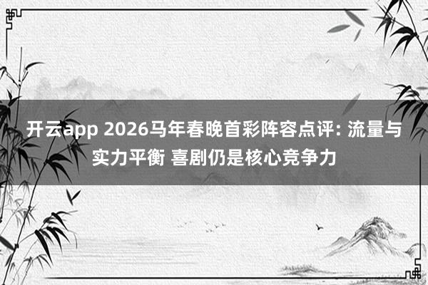 開云app 2026馬年春晚首彩陣容點評: 流量與實力平衡 喜劇仍是核心競爭力