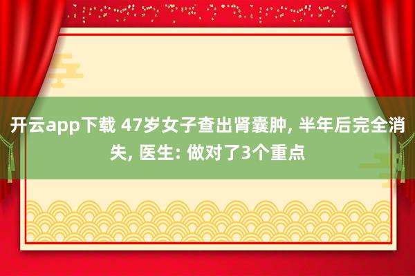開(kāi)云app下載 47歲女子查出腎囊腫, 半年后完全消失, 醫(yī)生: 做對(duì)了3個(gè)重點(diǎn)