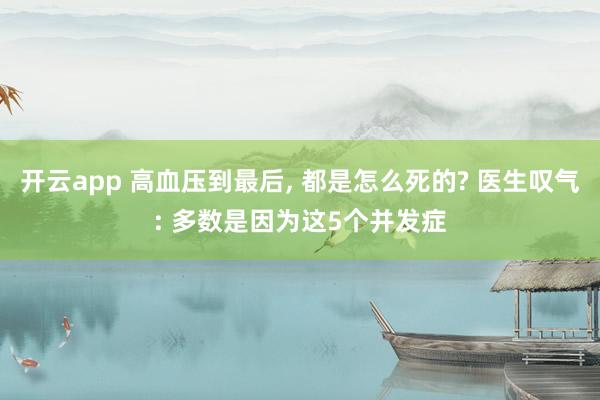 開云app 高血壓到最后, 都是怎么死的? 醫(yī)生嘆氣: 多數(shù)是因為這5個并發(fā)癥