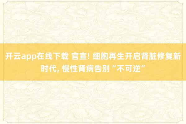 開(kāi)云app在線下載 官宣! 細(xì)胞再生開(kāi)啟腎臟修復(fù)新時(shí)代, 慢性腎病告別“不可逆”