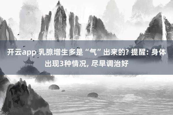 開云app 乳腺增生多是“氣”出來的? 提醒: 身體出現3種情況, 盡早調治好