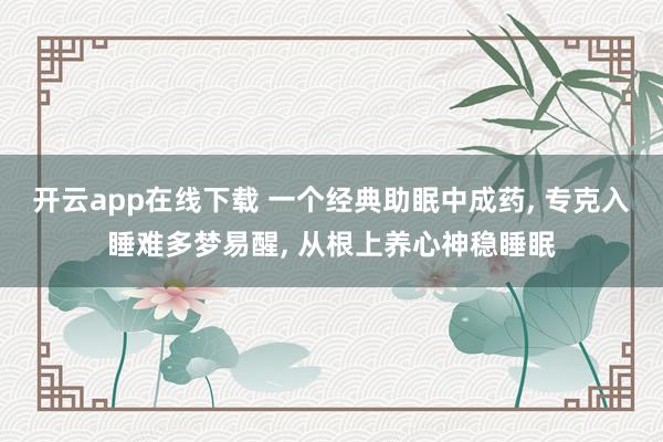 開云app在線下載 一個經典助眠中成藥, 專克入睡難多夢易醒, 從根上養心神穩睡眠