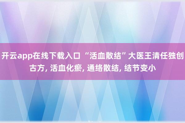 開云app在線下載入口 “活血散結”大醫王清任獨創古方, 活血化瘀, 通絡散結, 結節變小