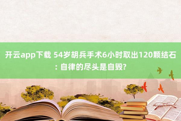 開云app下載 54歲胡兵手術6小時取出120顆結石: 自律的盡頭是自毀?