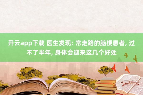 開云app下載 醫生發現: 常走路的腦梗患者, 過不了半年, 身體會迎來這幾個好處
