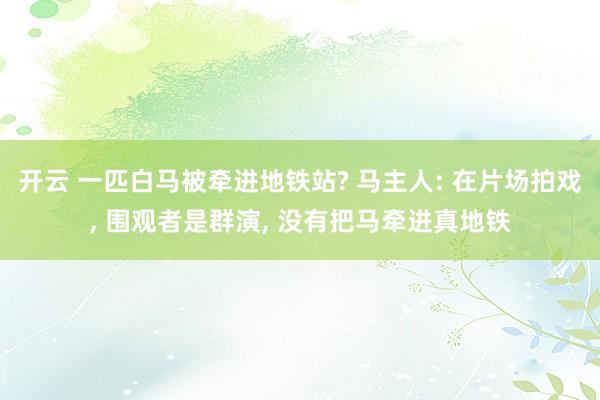 開云 一匹白馬被牽進(jìn)地鐵站? 馬主人: 在片場拍戲, 圍觀者是群演, 沒有把馬牽進(jìn)真地鐵