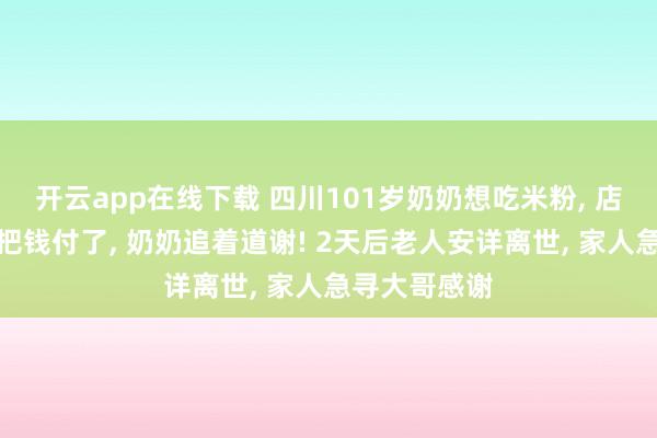 開云app在線下載 四川101歲奶奶想吃米粉, 店里好心大哥把錢付了, 奶奶追著道謝! 2天后老人安詳離世, 家人急尋大哥感謝
