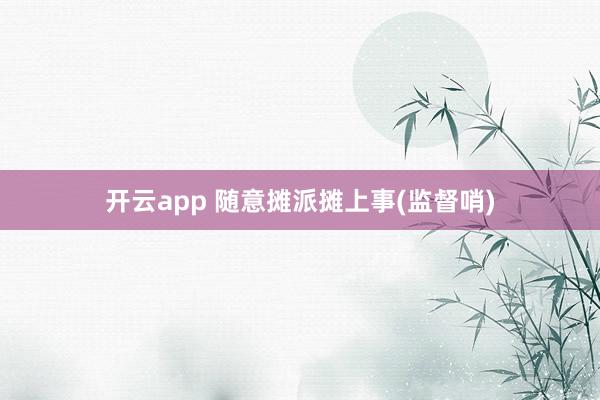 開云app 隨意攤派攤上事(監(jiān)督哨)