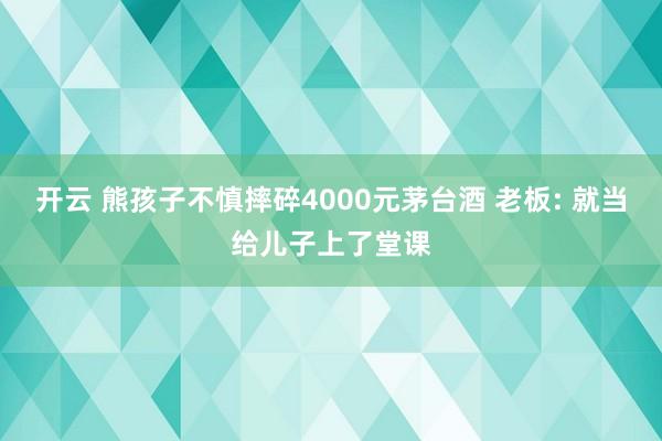 開云 熊孩子不慎摔碎4000元茅臺酒 老板: 就當給兒子上了堂課