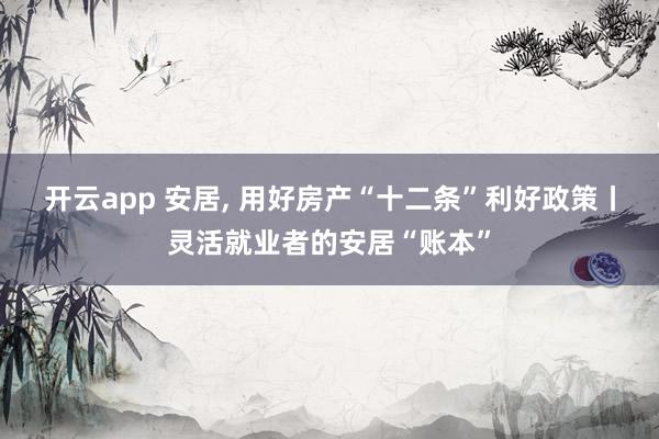 開云app 安居, 用好房產“十二條”利好政策丨靈活就業者的安居“賬本”
