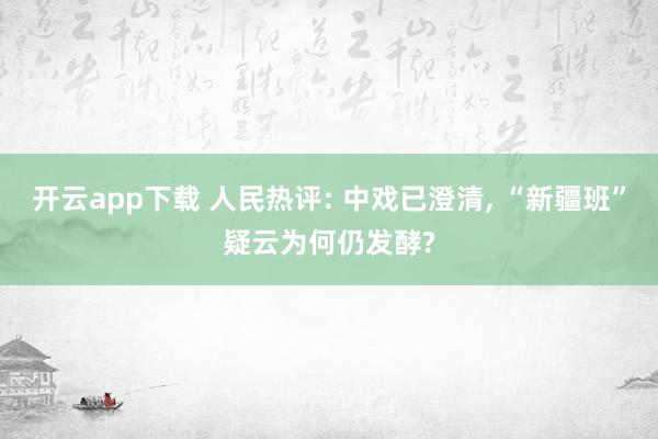 開云app下載 人民熱評: 中戲已澄清, “新疆班”疑云為何仍發酵?