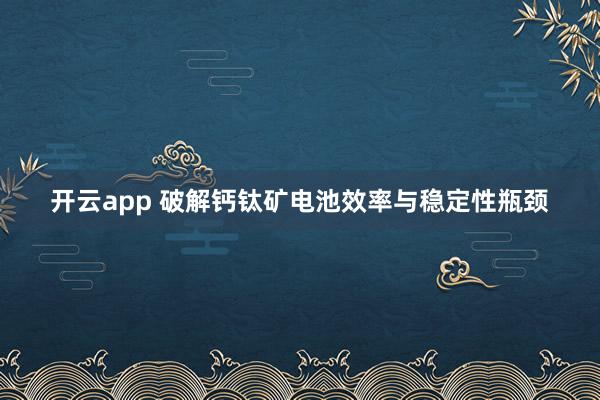 開云app 破解鈣鈦礦電池效率與穩(wěn)定性瓶頸