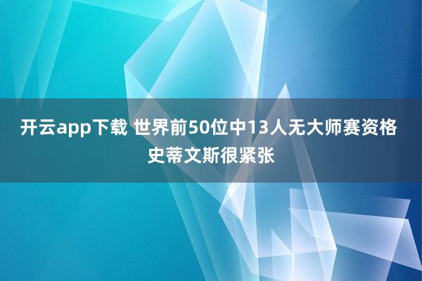 開云app下載 世界前50位中13人無大師賽資格 史蒂文斯很緊張