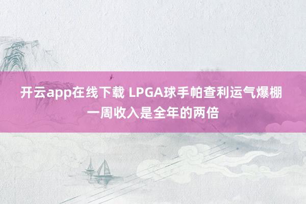 開云app在線下載 LPGA球手帕查利運(yùn)氣爆棚 一周收入是全年的兩倍