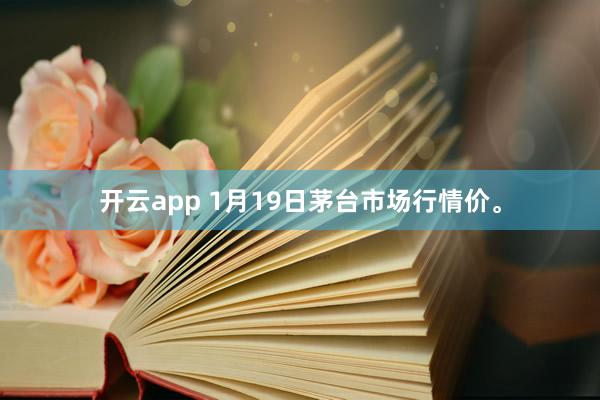 開云app 1月19日茅臺市場行情價。